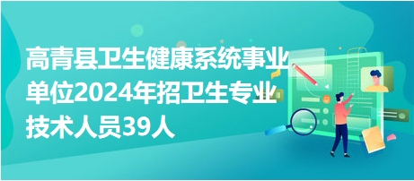 高青县卫生健康系统事业单位2024年招卫生专业技术人员39人