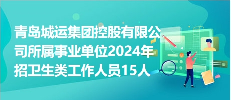 青岛城运集团控股有限公司所属事业单位2024年招卫生类工作人员15人