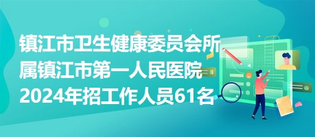 镇江市卫生健康委员会所属镇江市第一人民医院2024年招工作人员61名