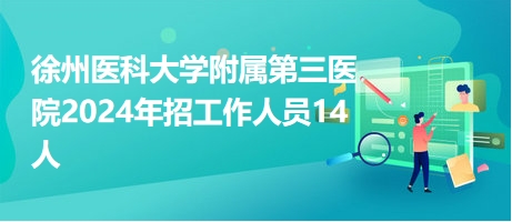 徐州医科大学附属第三医院2024年招工作人员14人