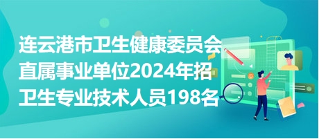 连云港市卫生健康委员会直属事业单位2024年招卫生专业技术人员198名