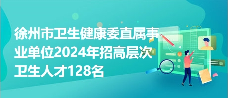 徐州市卫生健康委直属事业单位2024年招高层次卫生人才128名