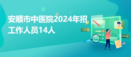 安顺市中医院2024年招工作人员14人