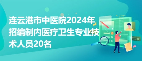 连云港市中医院2024年招编制内医疗卫生专业技术人员20名