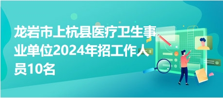 龙岩市上杭县医疗卫生事业单位2024年招工作人员10名