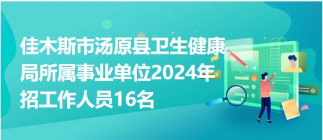 佳木斯市汤原县卫生健康局所属事业单位2024年招工作人员16名