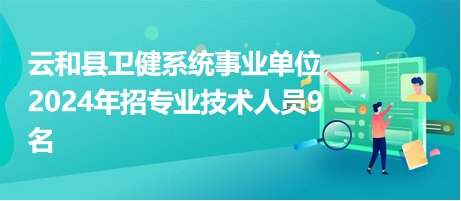 云和县卫健系统事业单位2024年招专业技术人员9名