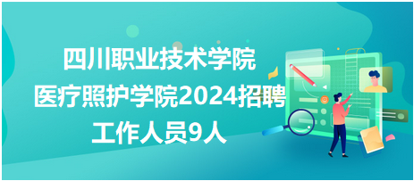 四川职业技术学院医疗照护学院2024招聘工作人员9人