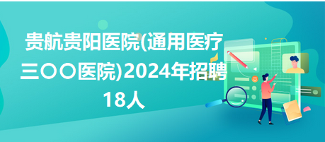 贵航贵阳医院(通用医疗三〇〇医院)2024年招聘18人