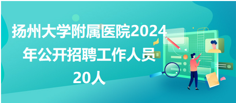 扬州大学附属医院2024年公开招聘工作人员20人