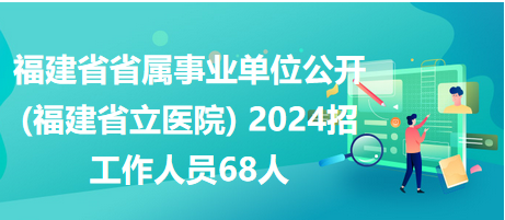 福建省省属事业单位(福建省立医院) 2024招工作人员68人