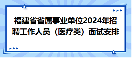 福建省省属事业单位2024年招聘工作人员（医疗类）面试安排