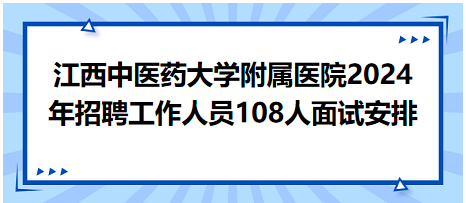 江西中医药大学附属医院2024年招聘工作人员108人面试安排