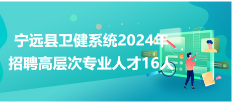 宁远县卫健系统2024年公开招聘高层次专业人才16人
