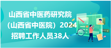 山西省中医药研究院（山西省中医院）2024年招聘工作人员38人