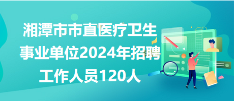 湘潭市市直医疗卫生事业单位2024年招聘工作人员120人
