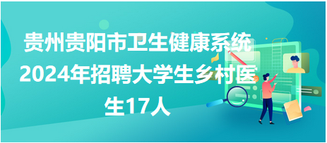 贵州贵阳市卫生健康系统2024年招聘（补录）大学生乡村医生17人