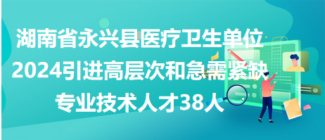 永兴县医疗卫生单位2024引进高层次和急需紧缺专业技术人才38人