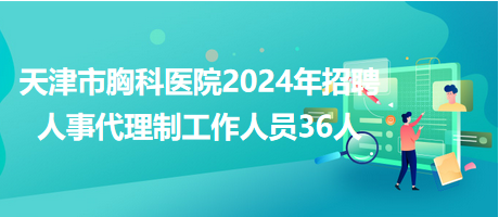 天津市胸科医院2024年招聘人事代理制工作人员36人