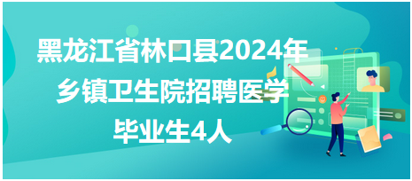 黑龙江省林口县2024年乡镇卫生院招聘医学毕业生4人