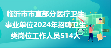 临沂市市直部分医疗卫生事业单位2024年招聘卫生类岗位工作人员514人