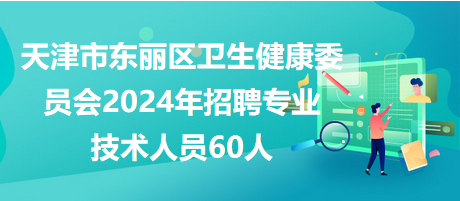 天津市东丽区卫生健康委员会2024年招聘专业技术人员60人