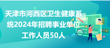 天津市河西区卫生健康系统2024年招聘事业单位工作人员50人