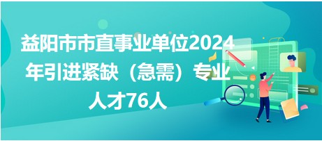 益阳市市直事业单位2024年引进紧缺（急需）专业人才76人