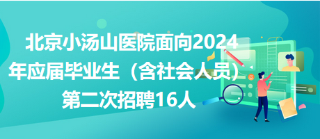 北京小汤山医院面向2024年应届毕业生（含社会人员）第二次招聘16人