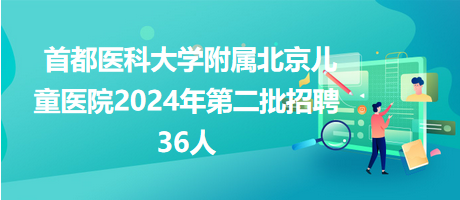 首都医科大学附属北京儿童医院2024年第二批招聘36人