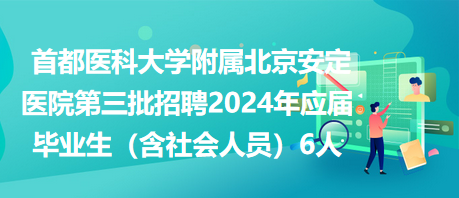首都医科大学附属北京安定医院第三批招聘2024年应届毕业生（含社会人员等）6人