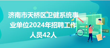 济南市天桥区卫健系统事业单位2024年招聘工作人员42人