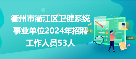 衢州市衢江区卫健系统事业单位2024年招聘工作人员53人