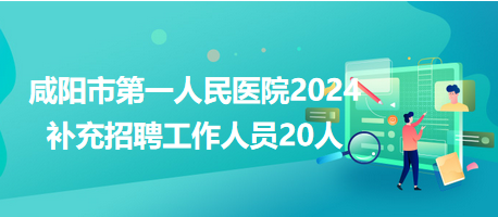 咸阳市第一人民医院2024年补充招聘工作人员20人