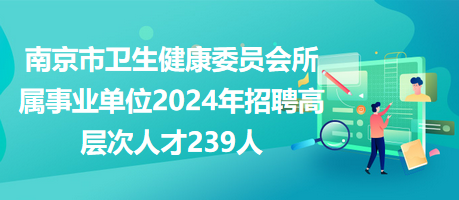 南京市卫生健康委员会所属事业单位2024年招聘高层次人才239人