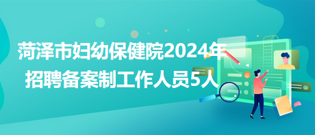 菏泽市妇幼保健院2024年招聘备案制工作人员5人