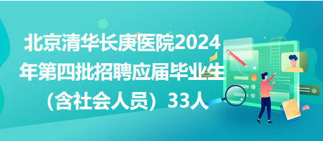 北京清华长庚医院2024年第四批招聘应届毕业生（含社会人员）33人