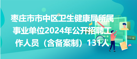 枣庄市市中区卫生健康局所属事业单位2024年公开招聘工作人员（含备案制）131人