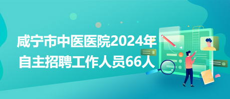 咸宁市中医医院2024年自主招聘工作人员66人