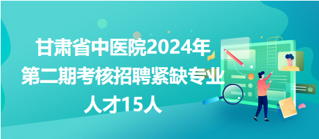 甘肃省中医院2024年第二期考核招聘紧缺专业人才15人