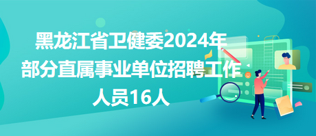 黑龙江省卫健委2024年部分直属事业单位招聘工作人员16人
