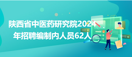 陕西省中医药研究院2024年招聘编制内人员62人