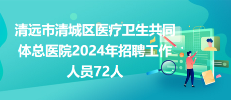 清远市清城区医疗卫生共同体总医院2024年招聘工作人员72人