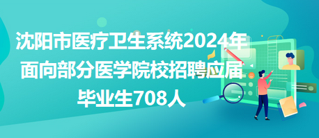沈阳市医疗卫生系统2024年面向部分医学院校招聘应届毕业生708人