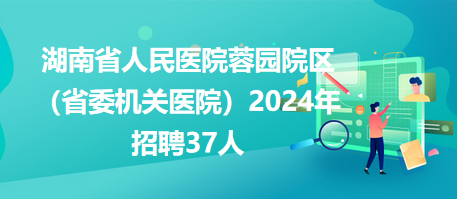 湖南省人民医院蓉园院区（省委机关医院）2024年招聘37人
