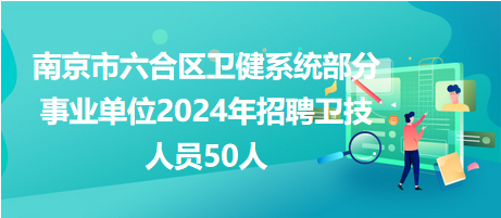 南京市六合区卫健系统部分事业单位2024年招聘卫技人员50人