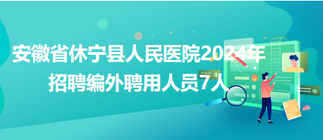 安徽省休宁县人民医院2024年招聘编外聘用人员7人