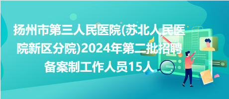 扬州市第三人民医院(苏北人民医院新区分院)2024年第二批招聘备案制工作人员15人