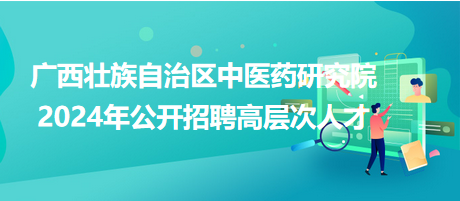 广西壮族自治区中医药研究院2024年公开招聘高层次人才公告