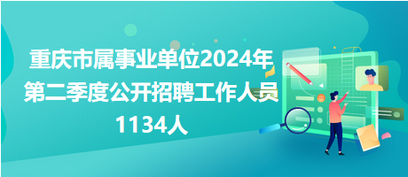 重庆市属事业单位2024年第二季度公开招聘工作人员1134人